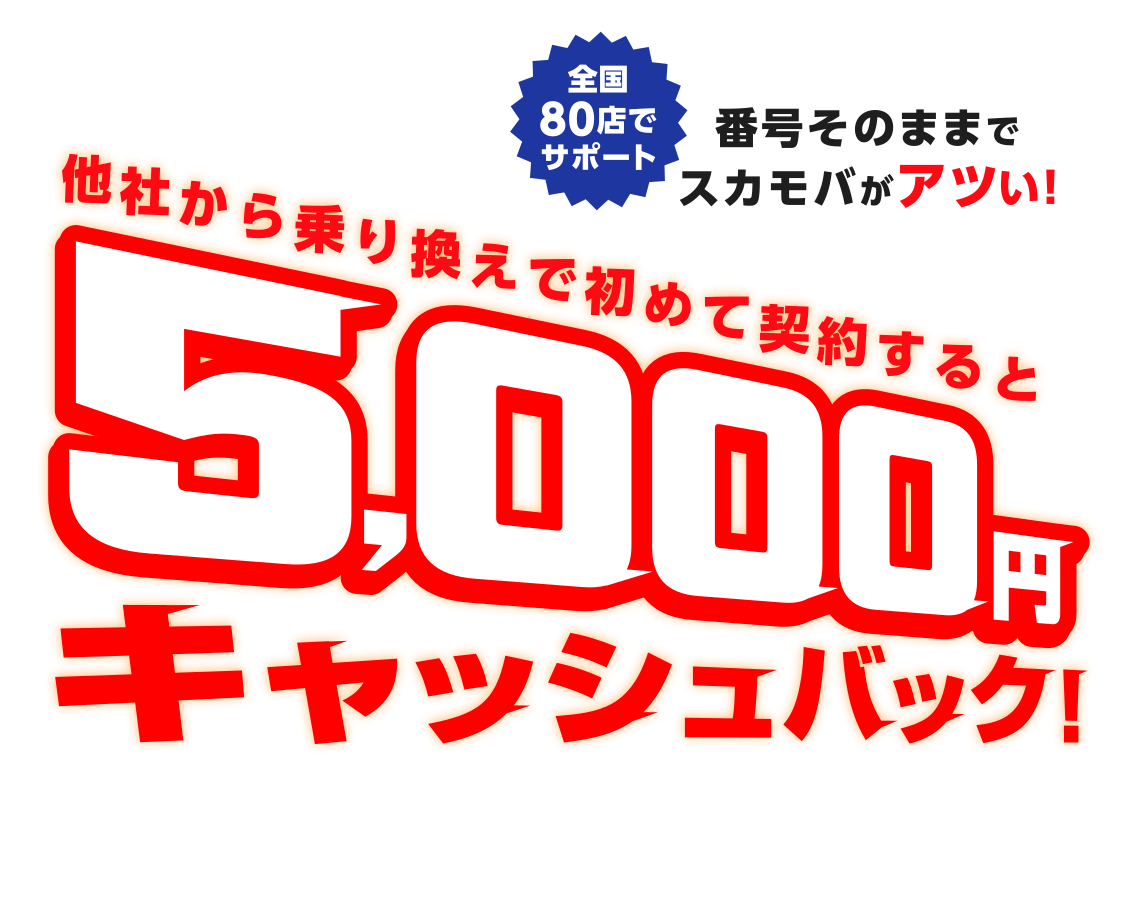 全国80店でサポート 番号そのままでスカモバがアツい!他社から乗り換えで初めて契約すると5,000円キャッシュバック!初めて+乗り換えが今だけ超おトク!!