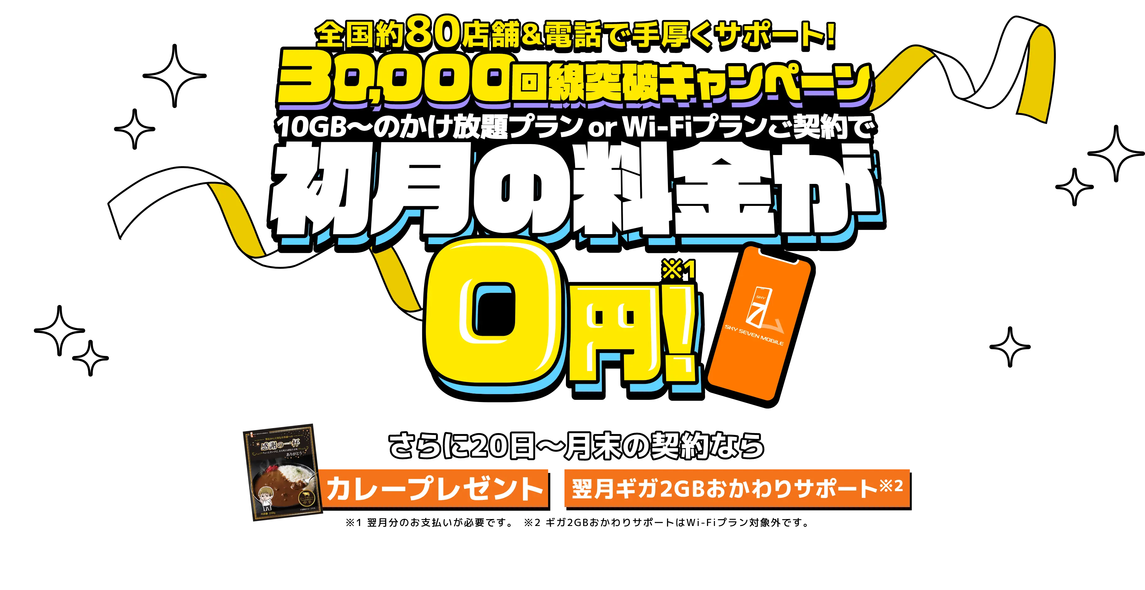 全国約80店舗＆電話で手厚くサポート！30,000回戦突破キャンペーン 10GB～のかけ放題プラン or Wi-Fiプランご契約で初月の料金が0円！さらに20日～月末の契約ならカレープレゼント・翌月ギガ2GBおかわりサポート