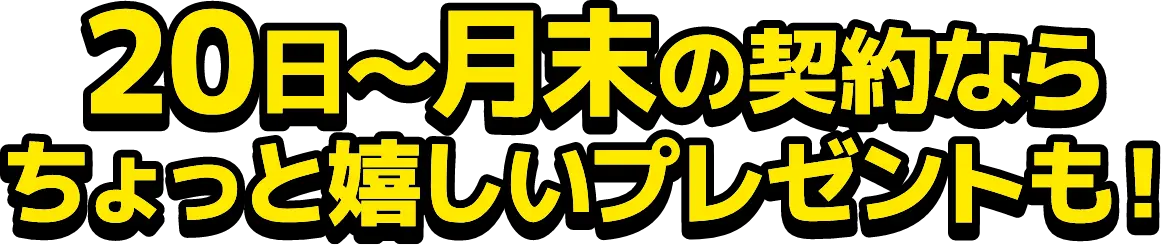 20日～月末の契約ならちょっと嬉しいプレゼントも！